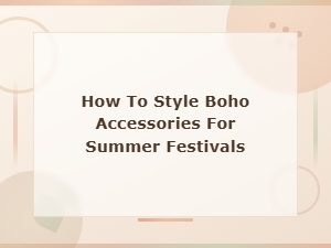 How to Style Boho Accessories for Summer Festivals: Your Ultimate Guide